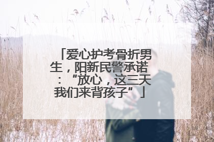 爱心护考骨折男生，阳新民警承诺：“放心，这三天我们来背孩子”