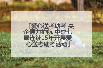 爱心送考助考 央企倾力护航 中建七局连续15年开展爱心送考助考活动
