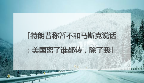 特朗普称暂不和马斯克说话：美国离了谁都转，除了我