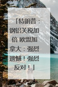 特朗普：钢铝关税加倍 欧盟加拿大：强烈遗憾！强烈反对！