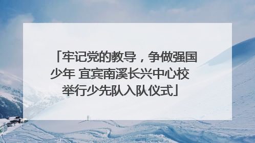 牢记党的教导，争做强国少年 宜宾南溪长兴中心校举行少先队入队仪式