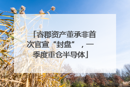 睿郡资产董承非首次官宣“封盘”,一季度重仓半导体