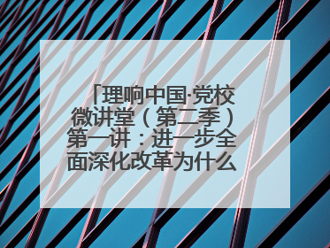 理响中国·党校微讲堂（第二季）第一讲：进一步全面深化改革为什么要聚焦推进中国式现代化