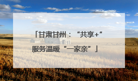 甘肃甘州：“共享+”服务温暖“一家亲”