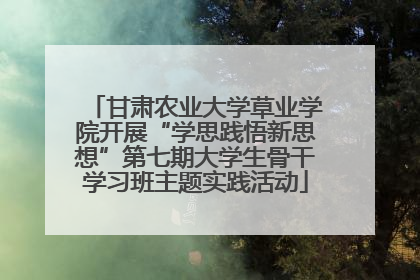 甘肃农业大学草业学院开展“学思践悟新思想”第七期大学生骨干学习班主题实践活动
