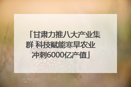 甘肃力推八大产业集群 科技赋能寒旱农业冲刺6000亿产值