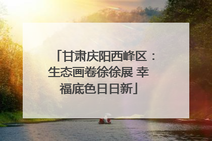 甘肃庆阳西峰区：生态画卷徐徐展 幸福底色日日新