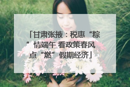 甘肃张掖：税惠“粽”情端午 看政策春风点“燃”假期经济