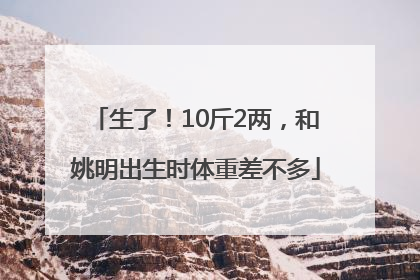 生了！10斤2两，和姚明出生时体重差不多