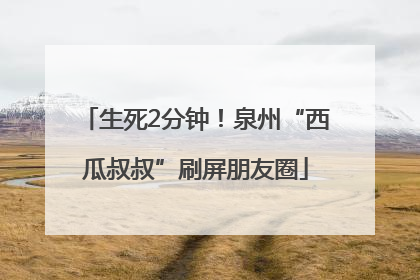 生死2分钟！泉州“西瓜叔叔”刷屏朋友圈