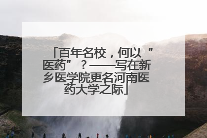 百年名校，何以“医药”？——写在新乡医学院更名河南医药大学之际