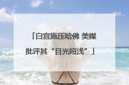 白宫施压哈佛 美媒批评其“目光短浅”