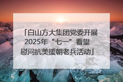 白山方大集团党委开展2025年“七一”看望慰问抗美援朝老兵活动