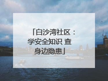 白沙湾社区：学安全知识 查身边隐患