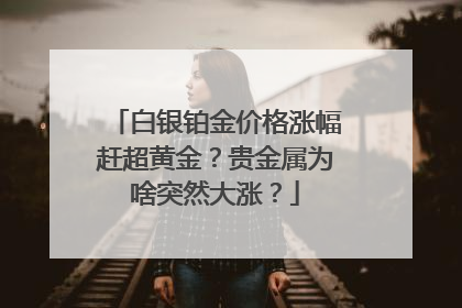 白银铂金价格涨幅赶超黄金？贵金属为啥突然大涨？