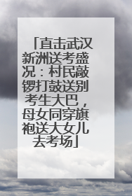 直击武汉新洲送考盛况：村民敲锣打鼓送别考生大巴，母女同穿旗袍送大女儿去考场