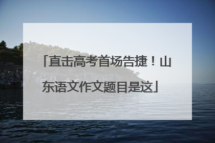直击高考首场告捷！山东语文作文题目是这