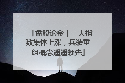 盘股论金｜三大指数集体上涨，兵装重组概念遥遥领先
