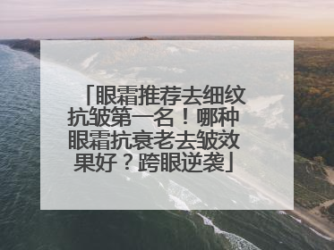 眼霜推荐去细纹抗皱第一名！哪种眼霜抗衰老去皱效果好？跨眼逆袭