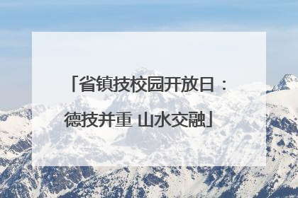 省镇技校园开放日：德技并重 山水交融