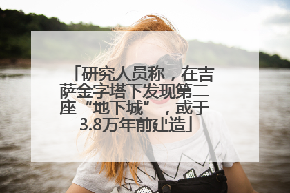 研究人员称，在吉萨金字塔下发现第二座“地下城”，或于3.8万年前建造
