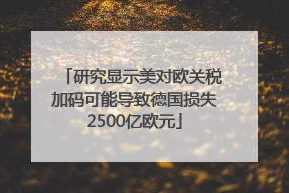 研究显示美对欧关税加码可能导致德国损失2500亿欧元