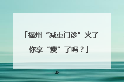 福州“减重门诊”火了 你享“瘦”了吗？