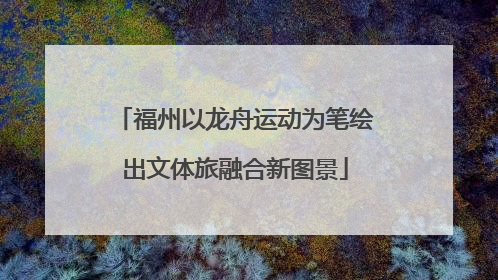 福州以龙舟运动为笔绘出文体旅融合新图景