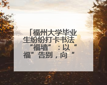 福州大学毕业生纷纷打卡书法“福墙”：以“福”告别，向“福”出发