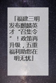 福建三明发布麒麟英才“召集令”！政策再升级，五重福利助您在明无忧