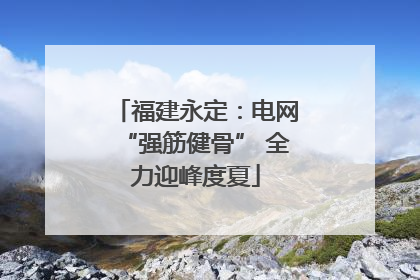 福建永定：电网“强筋健骨” 全力迎峰度夏