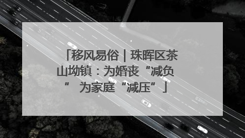 移风易俗｜珠晖区茶山坳镇：为婚丧“减负” 为家庭“减压”
