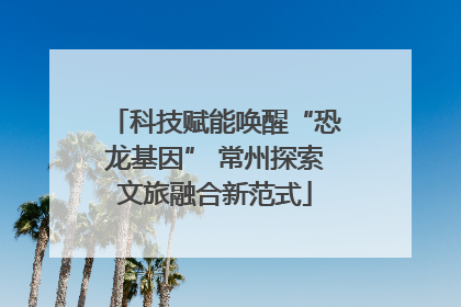 科技赋能唤醒“恐龙基因” 常州探索文旅融合新范式