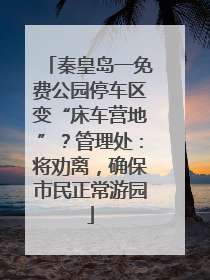 秦皇岛一免费公园停车区变“床车营地”？管理处：将劝离，确保市民正常游园