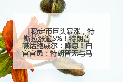 稳定币巨头暴涨，特斯拉涨逾5%！特朗普喊话鲍威尔：降息！白宫官员：特朗普无与马斯克交谈计划，他正考虑卖掉红色特斯拉