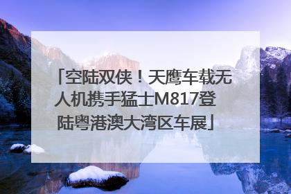 空陆双侠！天鹰车载无人机携手猛士M817登陆粤港澳大湾区车展