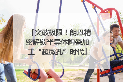 突破极限！朗恩精密解锁半导体陶瓷加工“超微孔”时代
