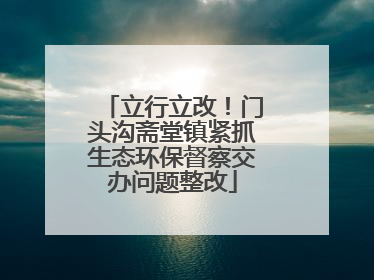 立行立改！门头沟斋堂镇紧抓生态环保督察交办问题整改