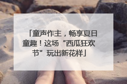童声作主，畅享夏日童趣！这场“西瓜狂欢节”玩出新花样