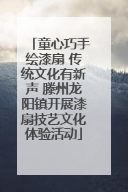 童心巧手绘漆扇 传统文化有新声 滕州龙阳镇开展漆扇技艺文化体验活动