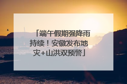 端午假期强降雨持续！安徽发布地灾+山洪双预警