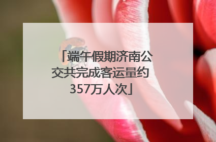 端午假期济南公交共完成客运量约357万人次