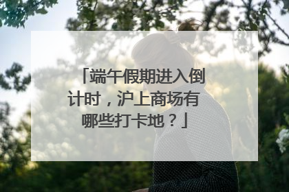 端午假期进入倒计时，沪上商场有哪些打卡地？