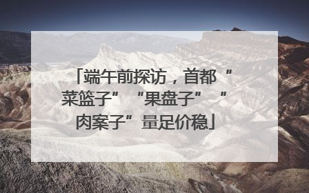 端午前探访，首都“菜篮子”“果盘子”“肉案子”量足价稳