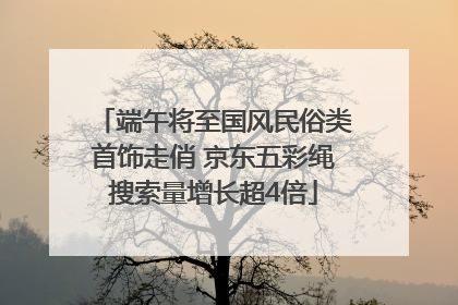 端午将至国风民俗类首饰走俏 京东五彩绳搜索量增长超4倍