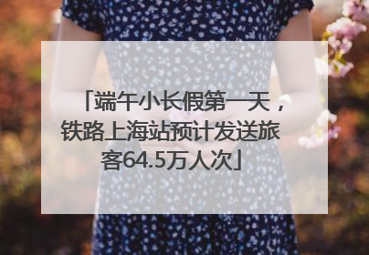 端午小长假第一天，铁路上海站预计发送旅客64.5万人次