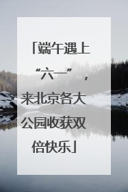 端午遇上“六一”，来北京各大公园收获双倍快乐