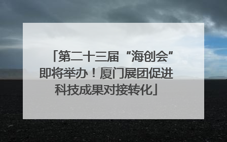 第二十三届“海创会”即将举办！厦门展团促进科技成果对接转化