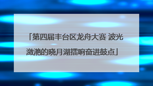 第四届丰台区龙舟大赛 波光潋滟的晓月湖擂响奋进鼓点
