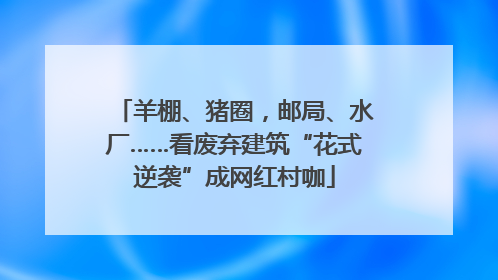 羊棚、猪圈，邮局、水厂……看废弃建筑“花式逆袭”成网红村咖